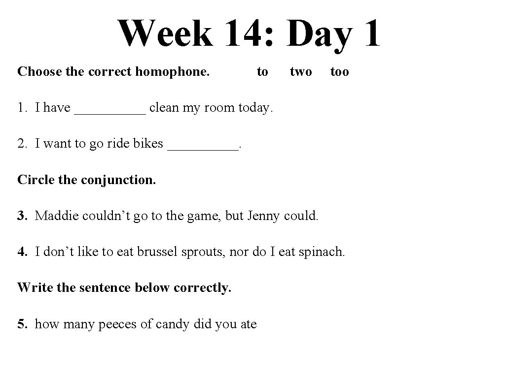 Week 14: Day 1 Choose the correct homophone. to two too 1. I have
