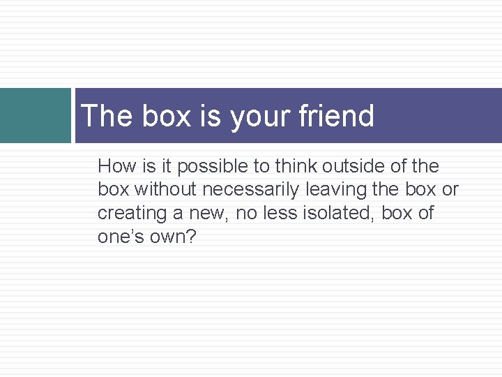 The box is your friend How is it possible to think outside of the