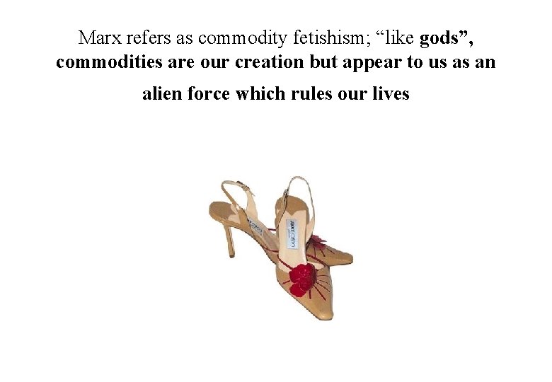 Marx refers as commodity fetishism; “like gods”, commodities are our creation but appear to