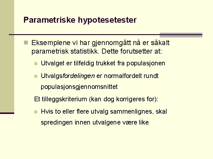 Parametriske hypotesetester n Eksemplene vi har gjennomgått nå er såkalt parametrisk statistikk. Dette forutsetter