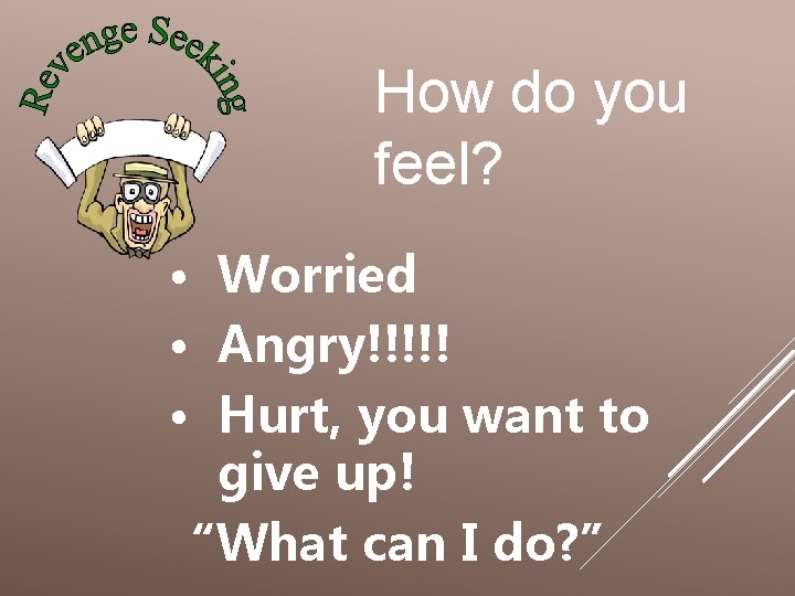 How do you feel? • Worried • Angry!!!!! • Hurt, you want to give