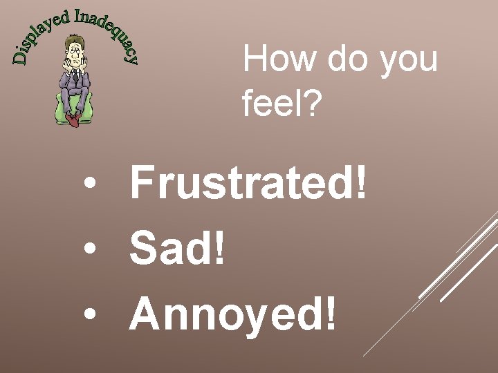 How do you feel? • Frustrated! • Sad! • Annoyed! 