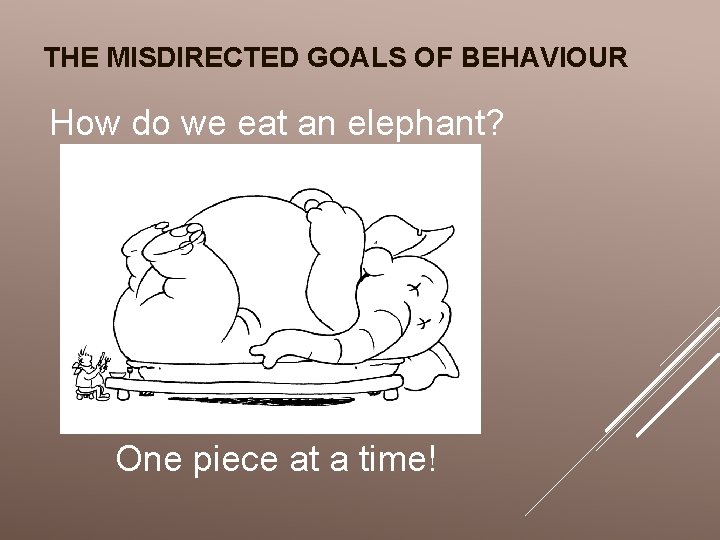THE MISDIRECTED GOALS OF BEHAVIOUR How do we eat an elephant? One piece at