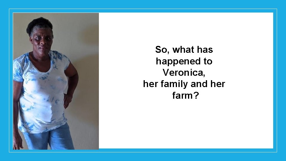 So, what has happened to Veronica, her family and her farm? 