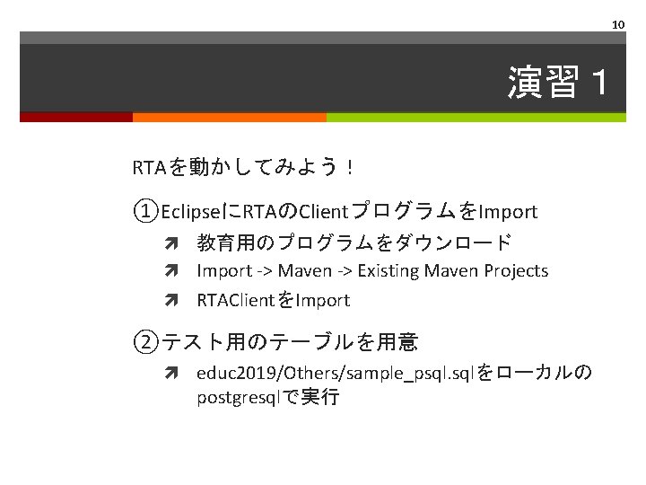 10 演習１ RTAを動かしてみよう！ ①EclipseにRTAのClientプログラムをImport 教育用のプログラムをダウンロード Import -> Maven -> Existing Maven Projects RTAClientをImport ②テスト用のテーブルを用意