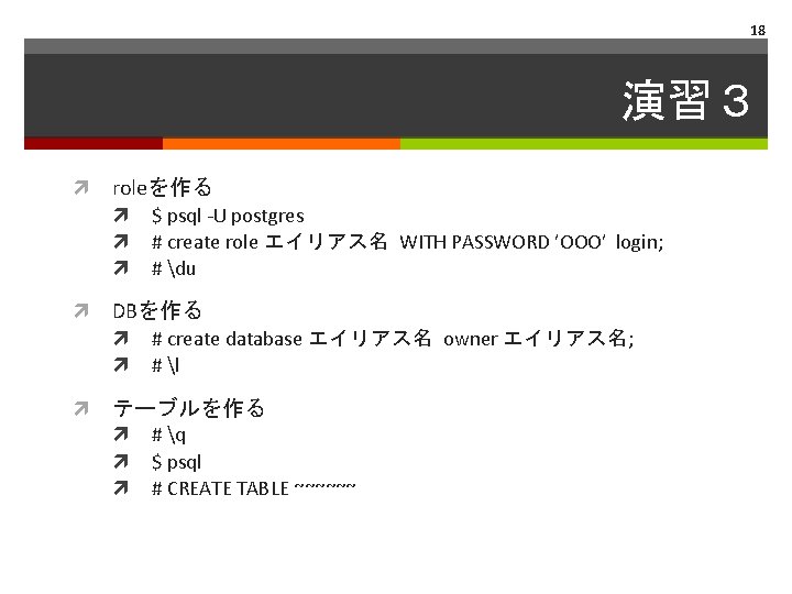 18 演習３ roleを作る DBを作る $ psql -U postgres # create role エイリアス名 WITH PASSWORD