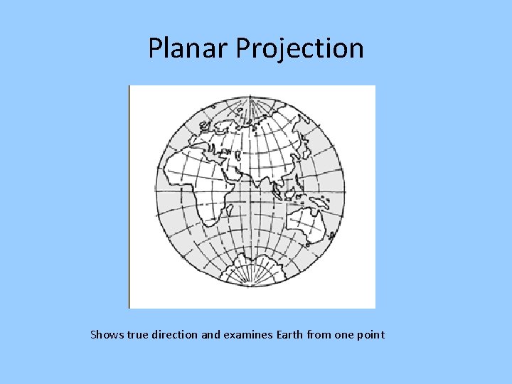 Planar Projection Shows true direction and examines Earth from one point 