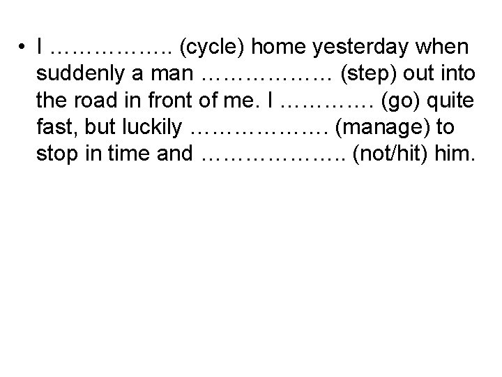 • I ……………. . (cycle) home yesterday when suddenly a man ……………… (step) • I ……………. . (cycle) home yesterday when suddenly a man ……………… (step)