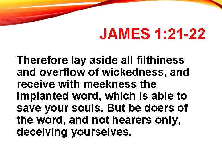JAMES 1: 21 -22 Therefore lay aside all filthiness and overflow of wickedness, and