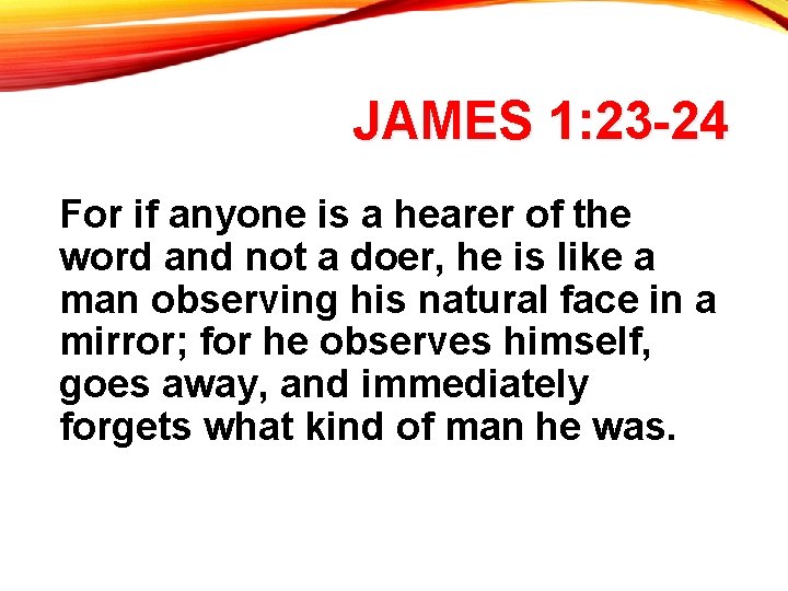 JAMES 1: 23 -24 For if anyone is a hearer of the word and