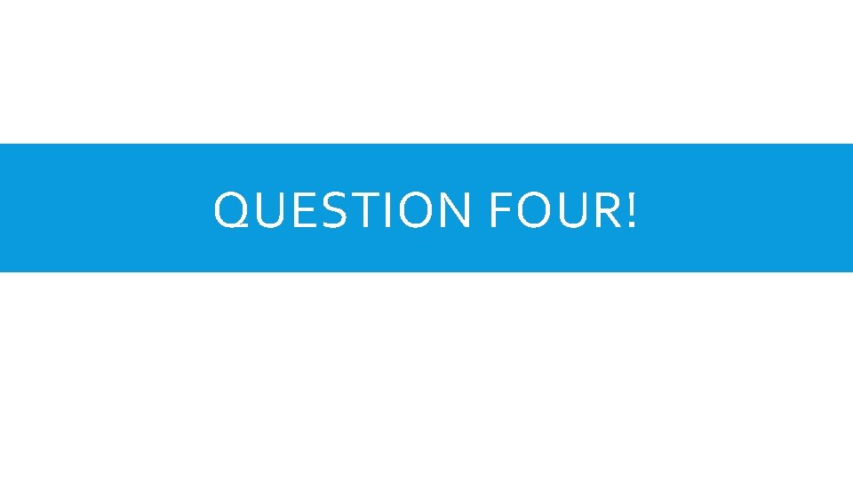 QUESTION FOUR! 