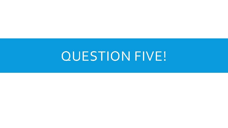 QUESTION FIVE! 