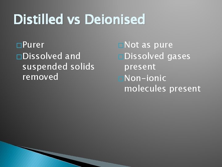 Distilled vs Deionised � Purer � Dissolved and suspended solids removed � Not as