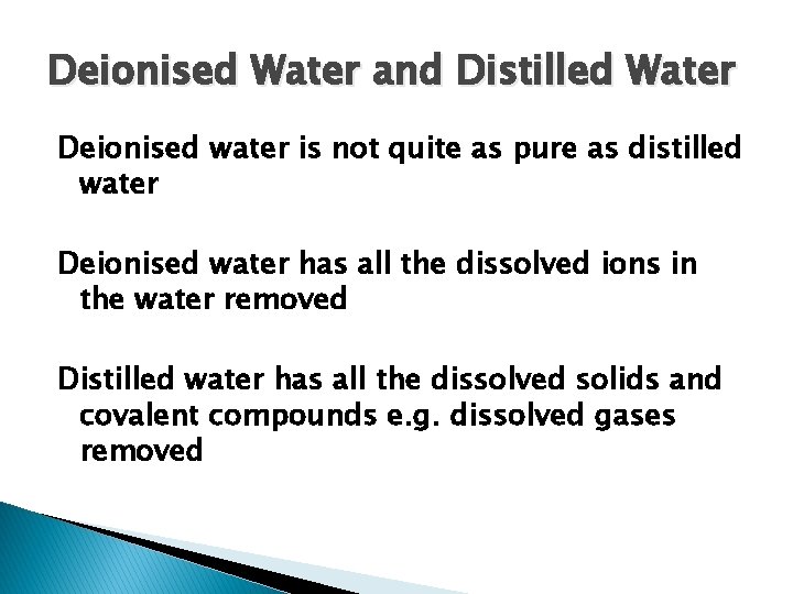 Deionised Water and Distilled Water Deionised water is not quite as pure as distilled