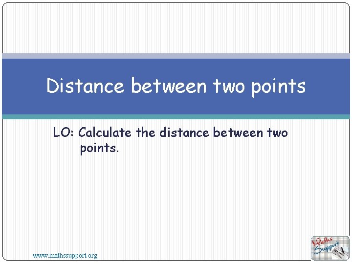 Distance between two points LO: Calculate the distance between two points. www. mathssupport. org