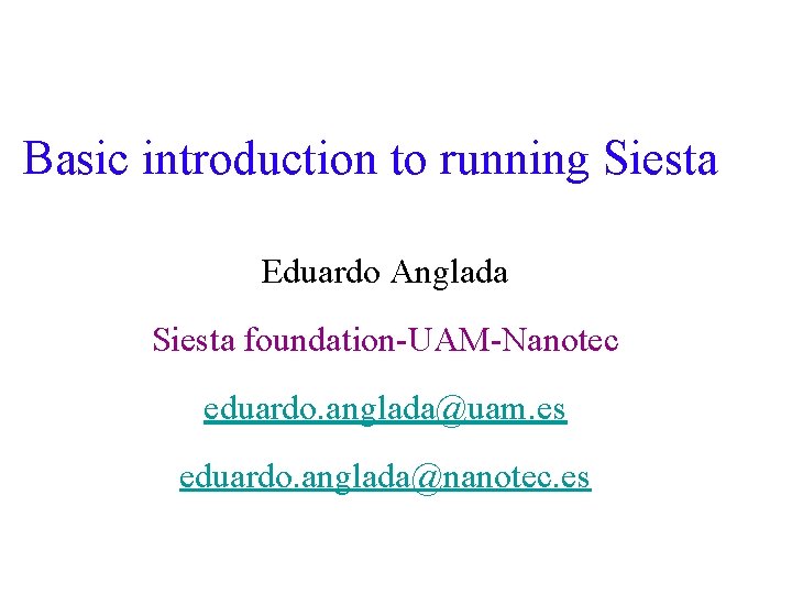 Basic introduction to running Siesta Eduardo Anglada Siesta foundation-UAM-Nanotec eduardo. anglada@uam. es eduardo. anglada@nanotec.