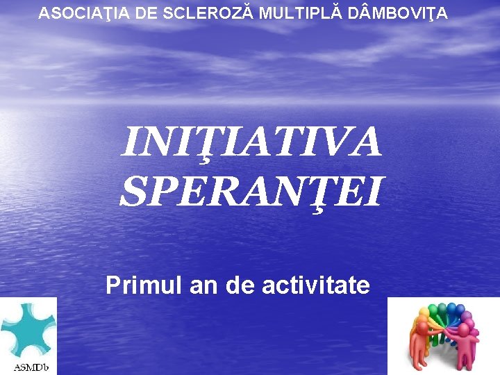 ASOCIAŢIA DE SCLEROZĂ MULTIPLĂ D MBOVIŢA INIŢIATIVA SPERANŢEI Primul an de activitate 