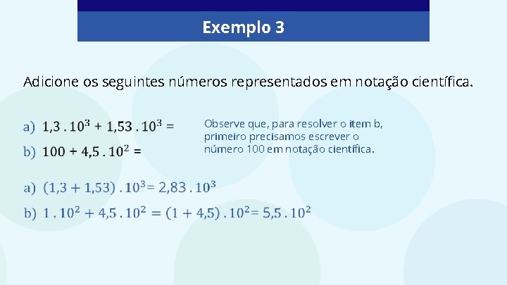 Exemplo 3 Adicione os seguintes números representados em notação científica. Observe que, para resolver