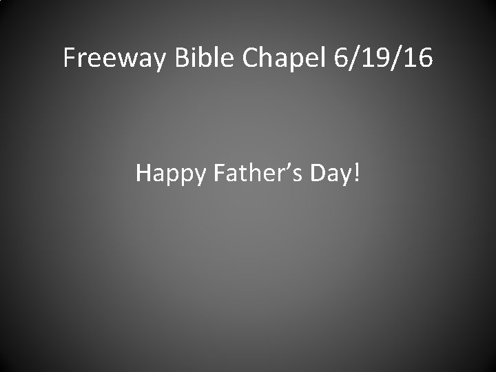 Freeway Bible Chapel 6/19/16 Happy Father’s Day! 