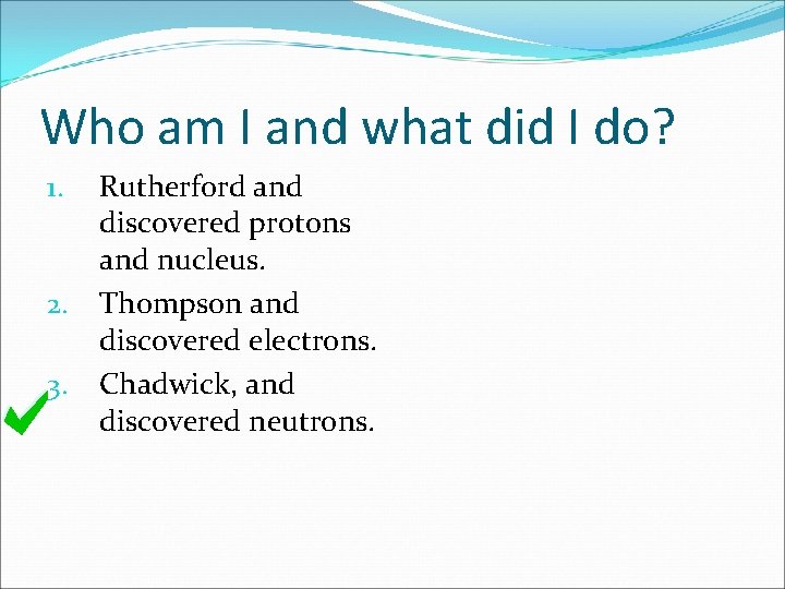 Who am I and what did I do? Rutherford and discovered protons and nucleus.