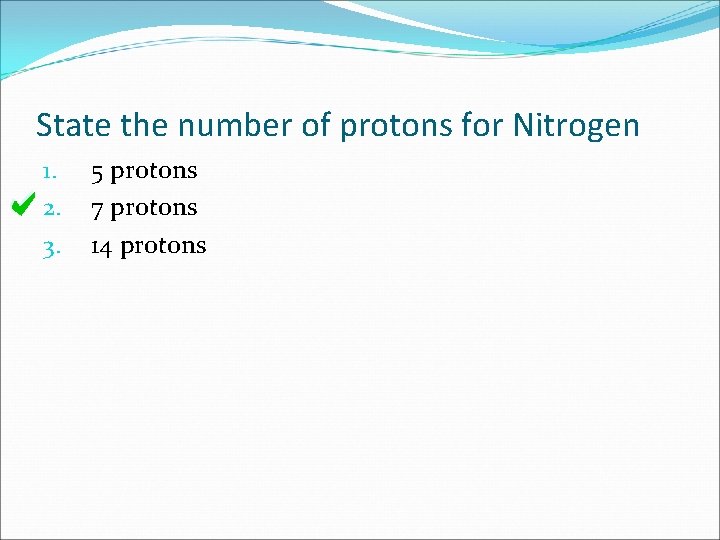 State the number of protons for Nitrogen 1. 2. 3. 5 protons 7 protons