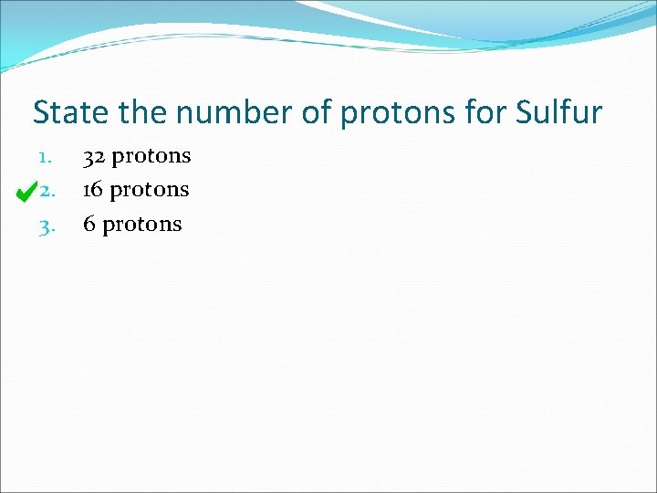 State the number of protons for Sulfur 1. 2. 3. 32 protons 16 protons