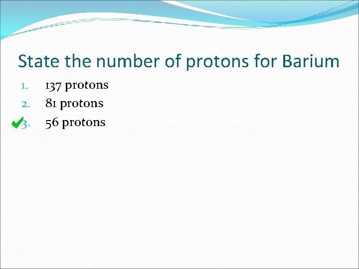 State the number of protons for Barium 1. 2. 3. 137 protons 81 protons