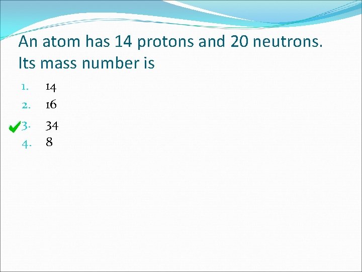 An atom has 14 protons and 20 neutrons. Its mass number is 1. 2.