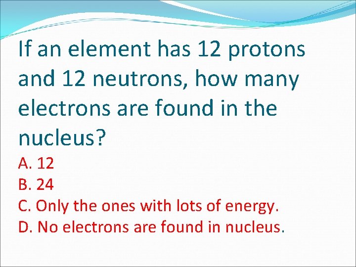 If an element has 12 protons and 12 neutrons, how many electrons are found