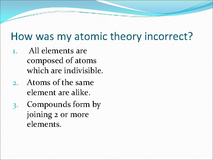 How was my atomic theory incorrect? All elements are composed of atoms which are