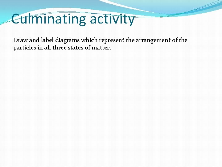 Culminating activity Draw and label diagrams which represent the arrangement of the particles in