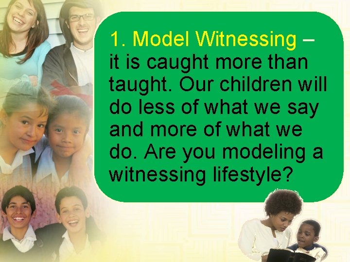 1. Model Witnessing – it is caught more than taught. Our children will do