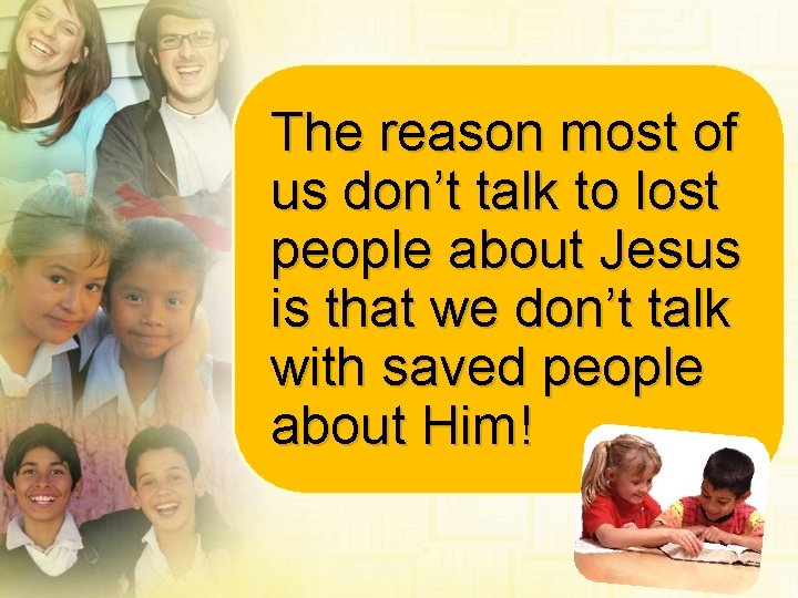 The reason most of us don’t talk to lost people about Jesus is that