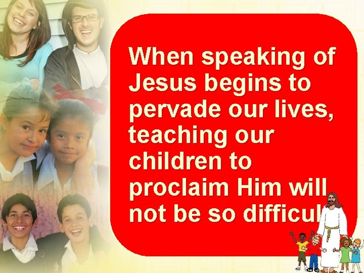 When speaking of Jesus begins to pervade our lives, teaching our children to proclaim