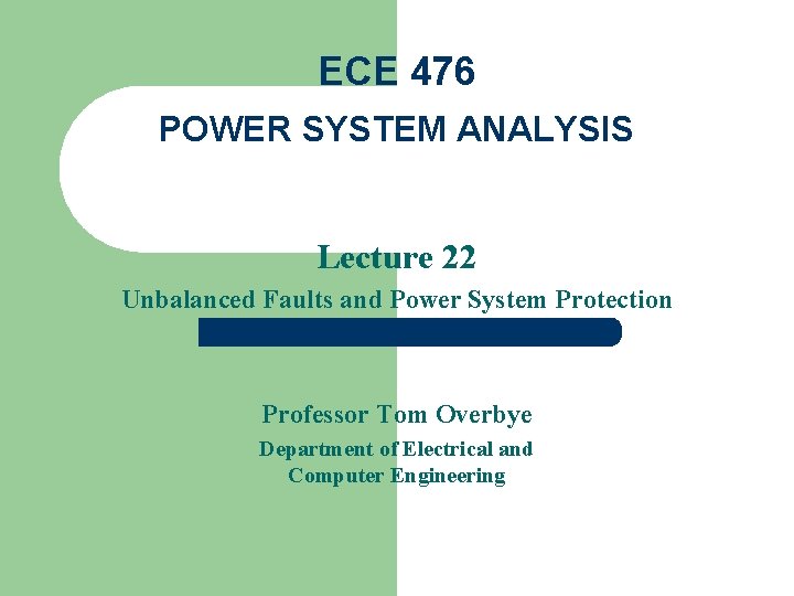 ECE 476 POWER SYSTEM ANALYSIS Lecture 22 Unbalanced Faults and Power System Protection Professor