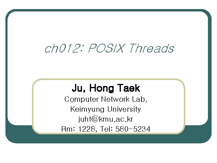 ch 012: POSIX Threads Ju, Hong Taek Computer Network Lab. Keimyung University juht@kmu. ac.