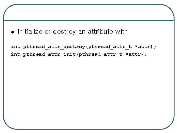 l Initialize or destroy an attribute with int pthread_attr_destroy(pthread_attr_t *attr); int pthread_attr_init(pthread_attr_t *attr); 