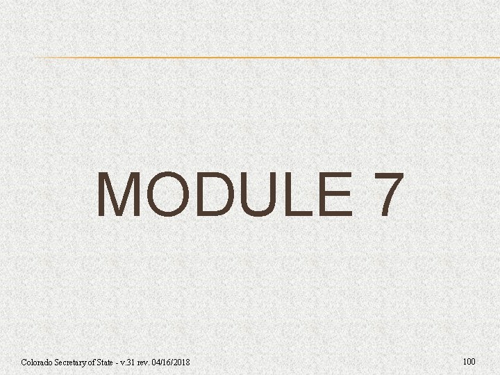 MODULE 7 Colorado Secretary of State - v. 31 rev. 04/16/2018 100 MODULE 7 Colorado Secretary of State - v. 31 rev. 04/16/2018 100