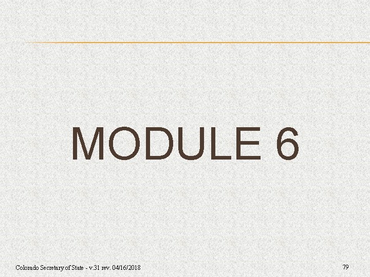 MODULE 6 Colorado Secretary of State - v. 31 rev. 04/16/2018 79 MODULE 6 Colorado Secretary of State - v. 31 rev. 04/16/2018 79