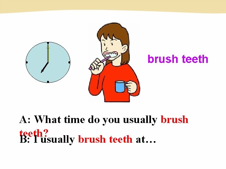 brush teeth A: What time do you usually brush teeth? B: I usually brush brush teeth A: What time do you usually brush teeth? B: I usually brush
