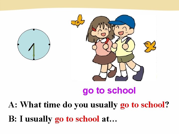 go to school A: What time do you usually go to school? B: I go to school A: What time do you usually go to school? B: I