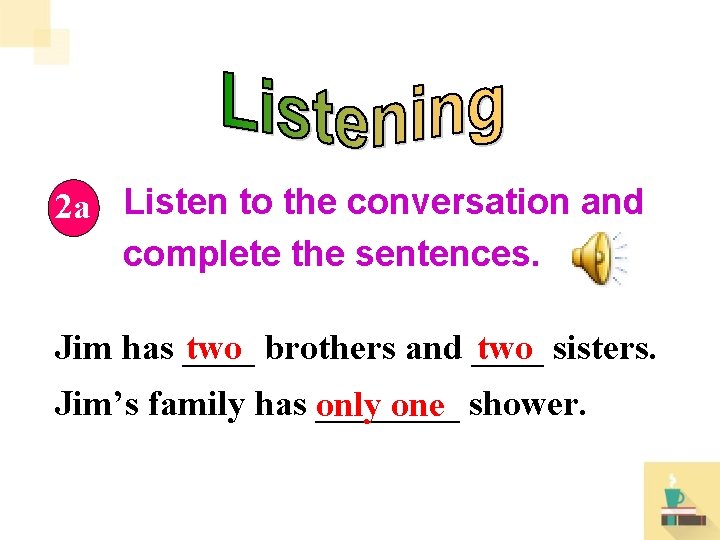2 a Listen to the conversation and complete the sentences. Jim has ____ two 2 a Listen to the conversation and complete the sentences. Jim has ____ two