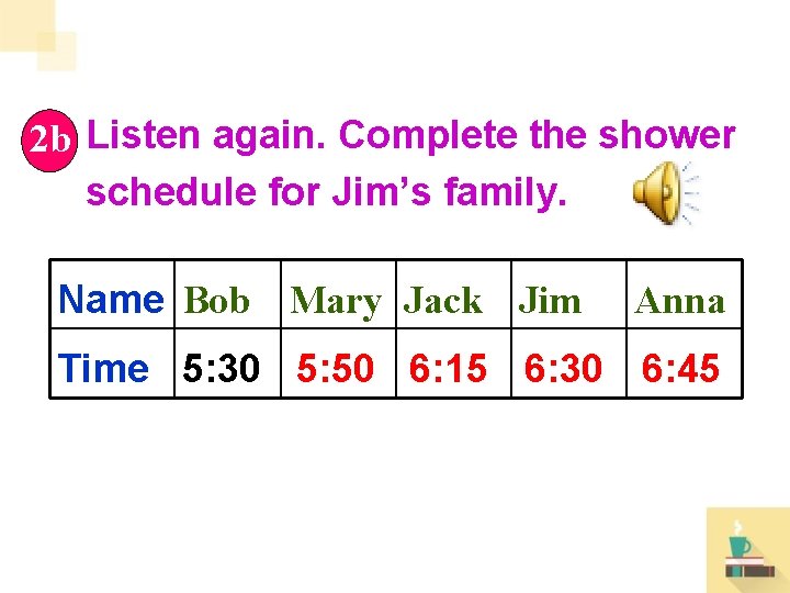 2 b Listen again. Complete the shower schedule for Jim’s family. Name Bob Mary 2 b Listen again. Complete the shower schedule for Jim’s family. Name Bob Mary