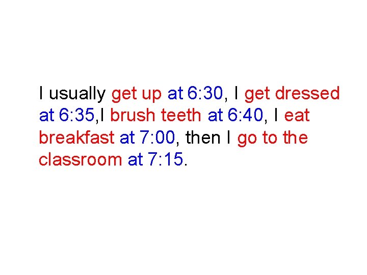 I usually get up at 6: 30, I get dressed at 6: 35, I I usually get up at 6: 30, I get dressed at 6: 35, I