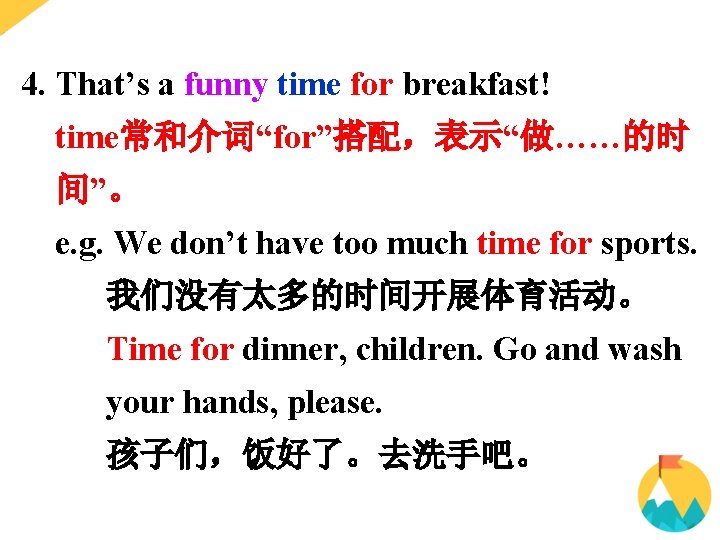 4. That’s a funny time for breakfast! time常和介词“for”搭配,表示“做……的时 间”。 e. g. We don’t have 4. That’s a funny time for breakfast! time常和介词“for”搭配,表示“做……的时 间”。 e. g. We don’t have