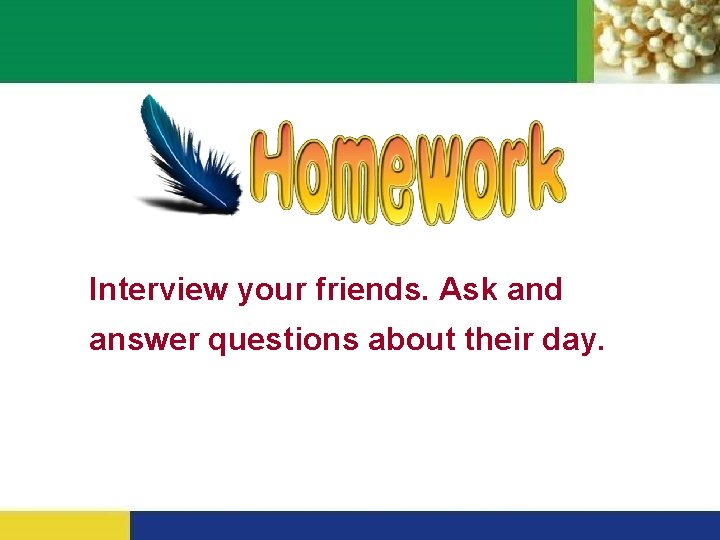 Interview your friends. Ask and answer questions about their day. Interview your friends. Ask and answer questions about their day.