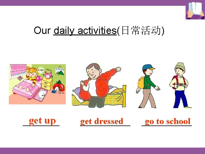 Our daily activities(日常活动) get up ____ get dressed ___________ go to school Our daily activities(日常活动) get up ____ get dressed ___________ go to school