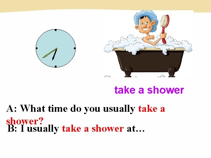 take a shower A: What time do you usually take a shower? B: I take a shower A: What time do you usually take a shower? B: I