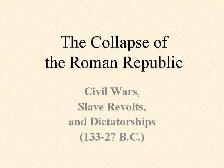 The Collapse of the Roman Republic Civil Wars, Slave Revolts, and Dictatorships (133 -27