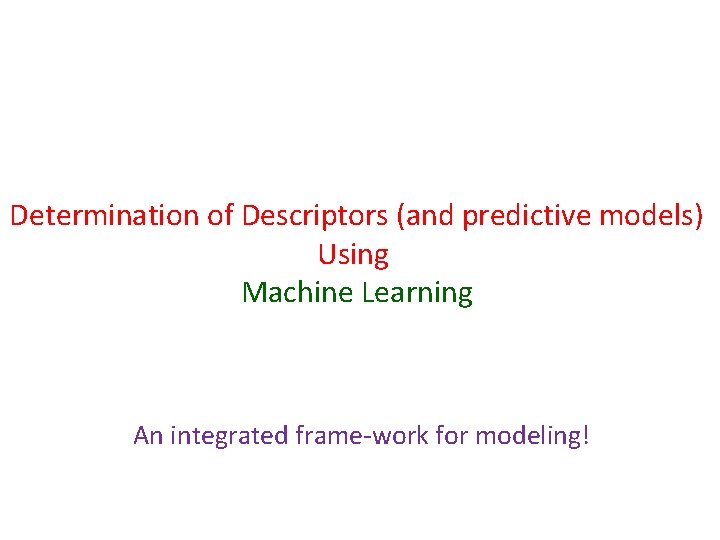 Determination of Descriptors (and predictive models) Using Machine Learning An integrated frame-work for modeling!